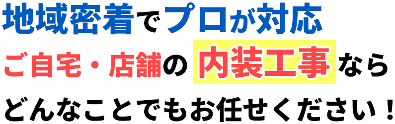 地域密着でプロが対応 ご自宅・店舗の内装工事なら どんなことでも お任せください！